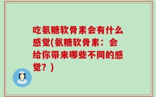 吃氨糖软骨素会有什么感觉(氨糖软骨素：会给你带来哪些不同的感觉？)