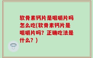软骨素钙片是咀嚼片吗怎么吃(软骨素钙片是咀嚼片吗？正确吃法是什么？)