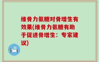 维骨力氨糖对骨增生有效果(维骨力氨糖有助于促进骨增生：专家建议)