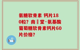氨糖软骨素 钙片180粒？南雲堂·氨基酸葡萄糖软骨素钙片60片价格？