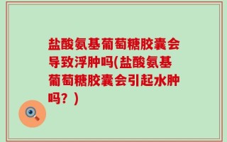 盐酸氨基葡萄糖胶囊会导致浮肿吗(盐酸氨基葡萄糖胶囊会引起水肿吗？)