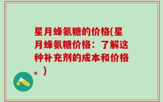 星月蜂氨糖的价格(星月蜂氨糖价格：了解这种补充剂的成本和价格。)