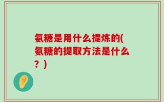 氨糖是用什么提炼的(氨糖的提取方法是什么？)