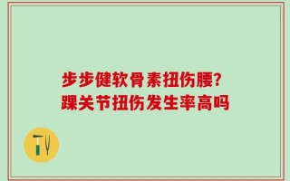 步步健软骨素扭伤腰？踝关节扭伤发生率高吗