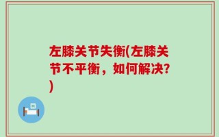 左膝关节失衡(左膝关节不平衡，如何解决？)