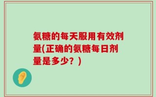 氨糖的每天服用有效剂量(正确的氨糖每日剂量是多少？)
