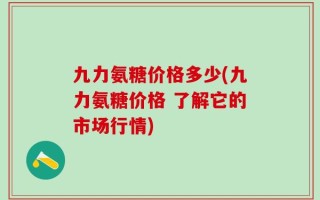 九力氨糖价格多少(九力氨糖价格 了解它的市场行情)