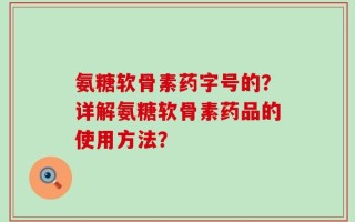 氨糖软骨素药字号的？详解氨糖软骨素药品的使用方法？