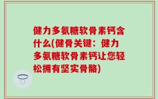 健力多氨糖软骨素钙含什么(健骨关键：健力多氨糖软骨素钙让您轻松拥有坚实骨骼)