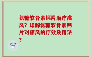氨糖软骨素钙片治疗痛风？详解氨糖软骨素钙片对痛风的疗效及用法？