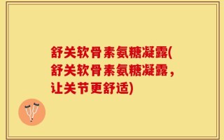 舒关软骨素氨糖凝露(舒关软骨素氨糖凝露，让关节更舒适)