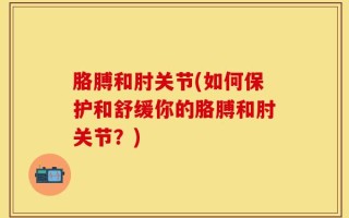 胳膊和肘关节(如何保护和舒缓你的胳膊和肘关节？)