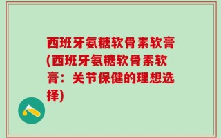 西班牙氨糖软骨素软膏(西班牙氨糖软骨素软膏：关节保健的理想选择)