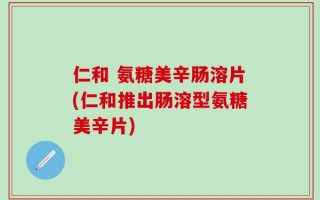 仁和 氨糖美辛肠溶片(仁和推出肠溶型氨糖美辛片)