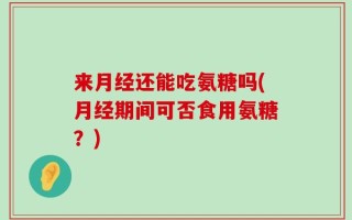 来月经还能吃氨糖吗(月经期间可否食用氨糖？)