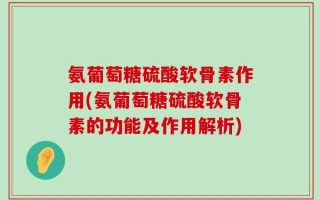 氨葡萄糖硫酸软骨素作用(氨葡萄糖硫酸软骨素的功能及作用解析)
