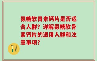 氨糖软骨素钙片是否适合人群？详解氨糖软骨素钙片的适用人群和注意事项？