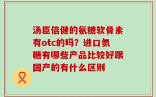 汤臣倍健的氨糖软骨素有otc的吗？进口氨糖有哪些产品比较好跟国产的有什么区别