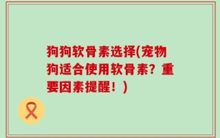 狗狗软骨素选择(宠物狗适合使用软骨素？重要因素提醒！)