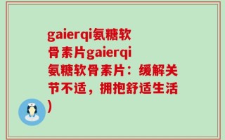 gaierqi氨糖软骨素片gaierqi氨糖软骨素片：缓解关节不适，拥抱舒适生活)