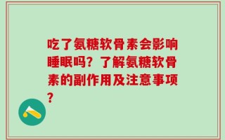 吃了氨糖软骨素会影响睡眠吗？了解氨糖软骨素的副作用及注意事项？