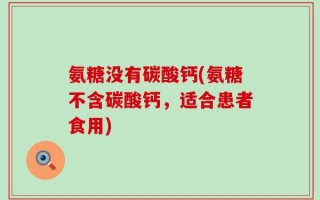 氨糖没有碳酸钙(氨糖不含碳酸钙，适合患者食用)