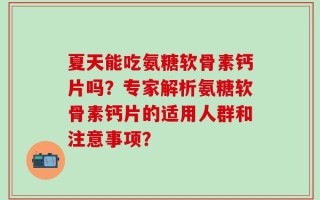 夏天能吃氨糖软骨素钙片吗？专家解析氨糖软骨素钙片的适用人群和注意事项？