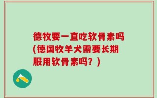 德牧要一直吃软骨素吗(德国牧羊犬需要长期服用软骨素吗？)