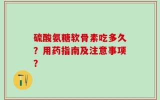 硫酸氨糖软骨素吃多久？用药指南及注意事项？