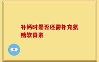 补钙时是否还需补充氨糖软骨素