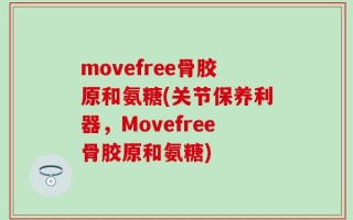 movefree骨胶原和氨糖(关节保养利器，Movefree骨胶原和氨糖)
