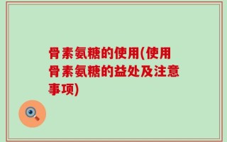 骨素氨糖的使用(使用骨素氨糖的益处及注意事项)