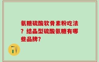氨糖硫酸软骨素粉吃法？结晶型硫酸氨糖有哪些品牌？