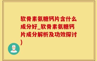 软骨素氨糖钙片含什么成分好_软骨素氨糖钙片成分解析及功效探讨)