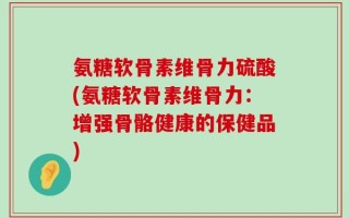 氨糖软骨素维骨力硫酸(氨糖软骨素维骨力：增强骨骼健康的保健品)