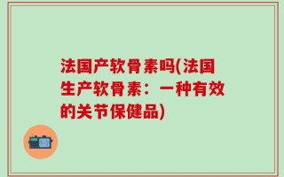 法国产软骨素吗(法国生产软骨素：一种有效的关节保健品)