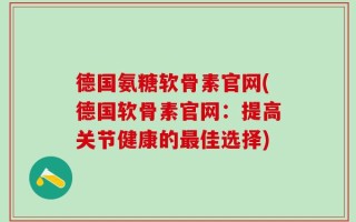 德国氨糖软骨素官网(德国软骨素官网：提高关节健康的最佳选择)