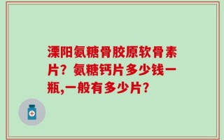 溧阳氨糖骨胶原软骨素片？氨糖钙片多少钱一瓶,一般有多少片？