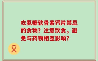 吃氨糖软骨素钙片禁忌的食物？注意饮食，避免与药物相互影响？