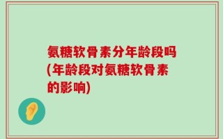 氨糖软骨素分年龄段吗(年龄段对氨糖软骨素的影响)