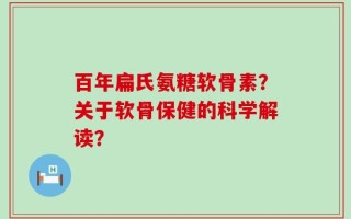 百年扁氏氨糖软骨素？关于软骨保健的科学解读？