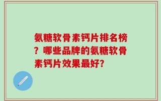 氨糖软骨素钙片排名榜？哪些品牌的氨糖软骨素钙片效果最好？