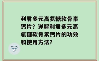利君多元高氨糖软骨素钙片？详解利君多元高氨糖软骨素钙片的功效和使用方法？