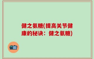 健之氨糖(提高关节健康的秘诀：健之氨糖)