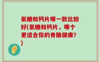 氨糖和钙片哪一款比较好(氨糖和钙片，哪个更适合你的骨骼健康？)