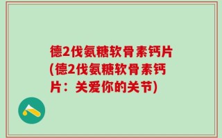 德2伐氨糖软骨素钙片(德2伐氨糖软骨素钙片：关爱你的关节)
