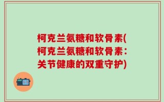 柯克兰氨糖和软骨素(柯克兰氨糖和软骨素：关节健康的双重守护)