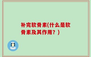 补完软骨素(什么是软骨素及其作用？)