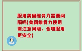 服用美国维骨力需要间隔吗(美国维骨力使用需注意间隔，合理服用更安全)