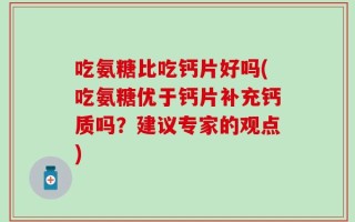 吃氨糖比吃钙片好吗(吃氨糖优于钙片补充钙质吗？建议专家的观点)